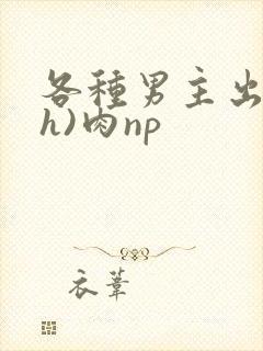 各种男主出轨(h)肉np