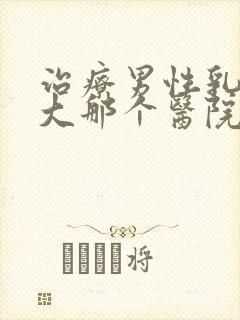 治疗男性乳房肥大那个医院好