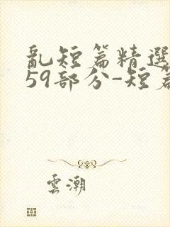 乱短篇精选-第59部分-短篇