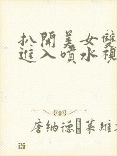 扒开美女双腿猛进入喷水视频