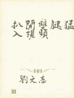 扒开双腿猛烈进入视频