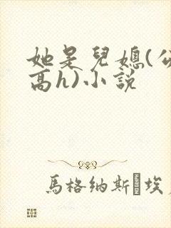 她是儿媳(公媳高h)小说