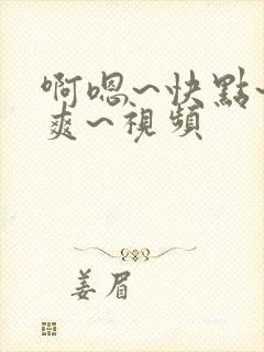 啊嗯~快点~好爽~视频