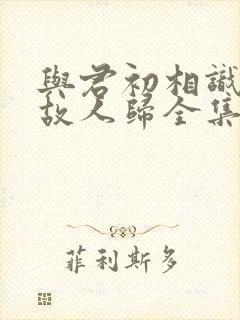 与君初相识犹如故人归全集免费