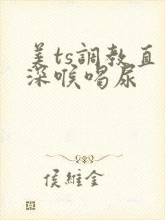 美ts调教直男深喉喝尿