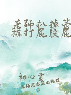 老师扒掉蕾丝内裤打屁股屁股