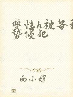 双性h被各种姿势侵犯