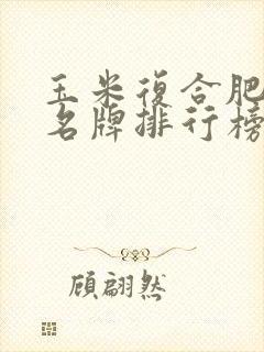 玉米复合肥十大名牌排行榜