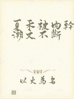 夏禾被肉干高h潮文不断