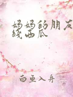 妈妈的朋友2在线西瓜