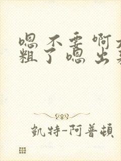 嗯 不要 啊太粗了 嗯 出来