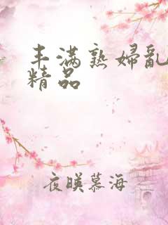 丰满熟妇乱又乱精品