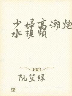 少妇高潮炮机喷水视频