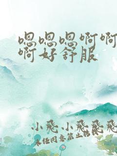 嗯嗯嗯啊啊啊啊啊好舒服