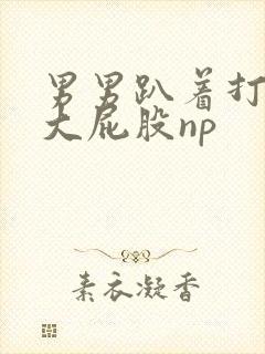 男男趴着打浑圆大屁股np