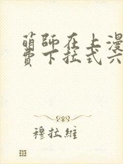 萌师在上漫画免费下拉式六