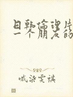 日韩伦理片》《一个朋友的妈妈》