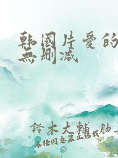 韩国片爱的色放无删减