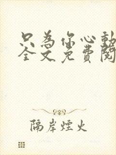 只为你心动小说全文免费阅读无弹窗