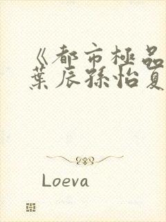 《都市极品医神叶辰孙怡夏若雪》