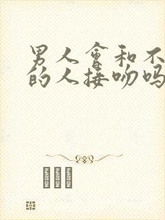 男人会和不喜欢的人接吻吗