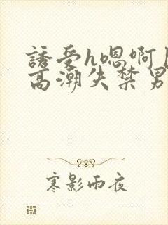 诱受h嗯啊巨肉高潮失禁男男