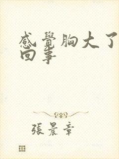 感觉胸大了怎么回事