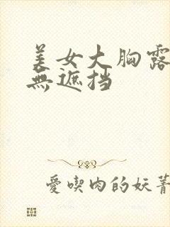 美女大胸露奶头无遮挡