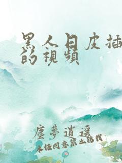 黑人日皮插到底的视频