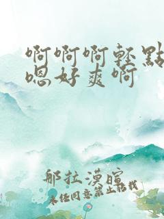 啊啊啊轻点嗯嗯嗯好爽啊