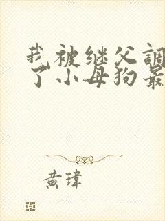 我被继父调教成了小母狗最新章节_