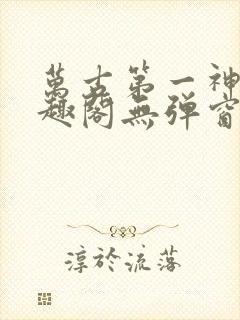万古第一神 笔趣阁无弹窗
