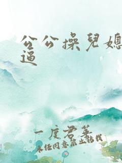 公公操儿媳的逼逼