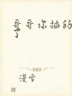 哥哥你插的太深了