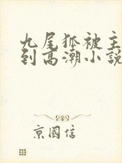 九尾狐被主人c到高潮小说