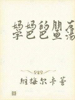妈妈的朋友2中字巴巴鱼汤饭惹