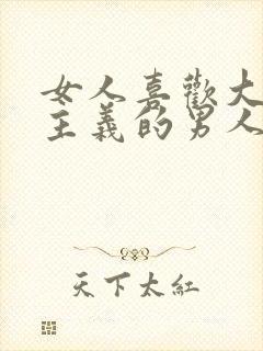 女人喜欢大男子主义的男人吗