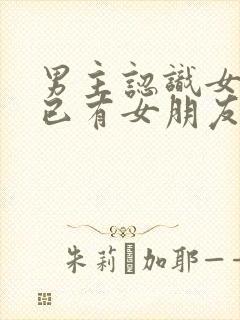 男主认识女主时已有女朋友的小说