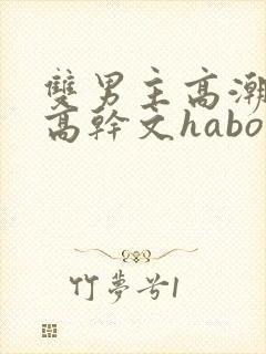 双男主高潮液体高干文habo