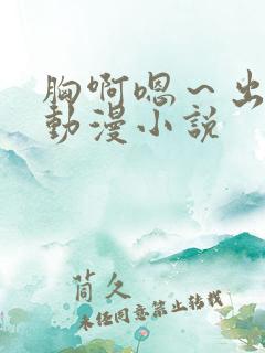 胸啊嗯～出奶了动漫小说