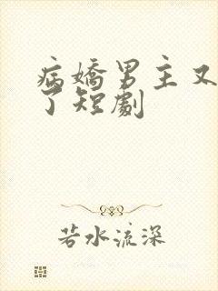 病娇男主又吃醋了短剧