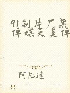 91制片厂果冻传媒天美传媒