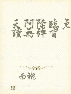 天阿降临免费阅读无弹窗