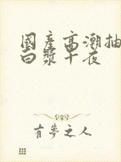 国产高潮抽搐喷白浆午夜