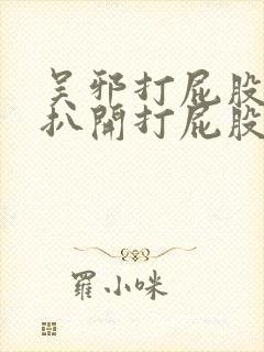 吴邪打屁股撅好扒开打屁股