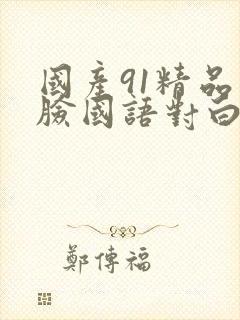 国产91精品露脸国语对白