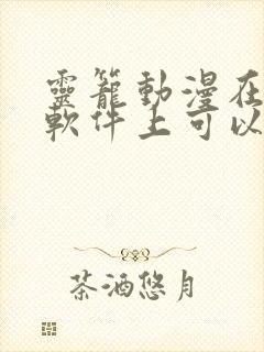 灵笼动漫在哪个软件上可以看