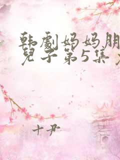 韩剧妈妈朋友的儿子第5集免费观看全集