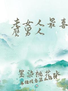 老女人最喜欢什么男人
