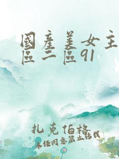 国产美女主播一区二区91